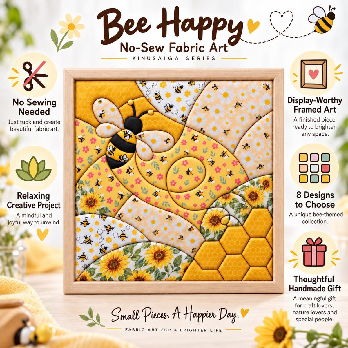 May include: A square framed fabric art piece titled Bee Happy No-Sew Fabric Art Kinusaiga Series. The artwork features a central bee, sunflowers, and honeycomb patterns in yellow, white, and black. Text includes Small Pieces. A Happier Day.